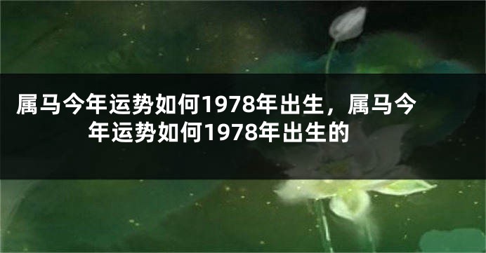 属马今年运势如何1978年出生，属马今年运势如何1978年出生的