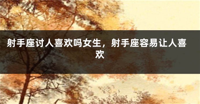 射手座讨人喜欢吗女生，射手座容易让人喜欢