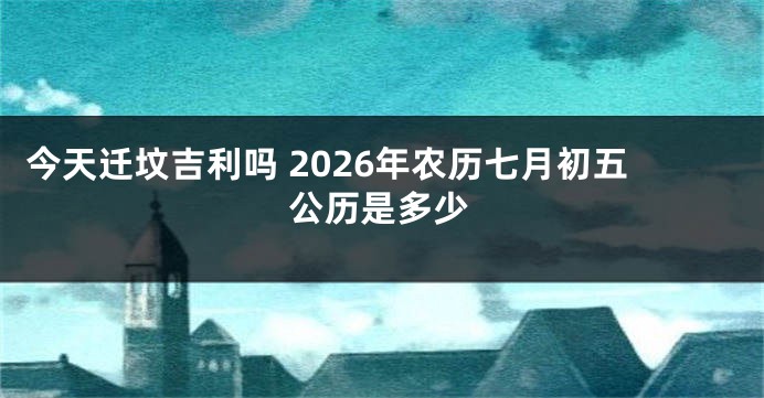 今天迁坟吉利吗 2026年农历七月初五公历是多少
