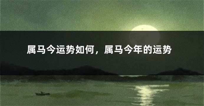 属马今运势如何,属马今年的运势