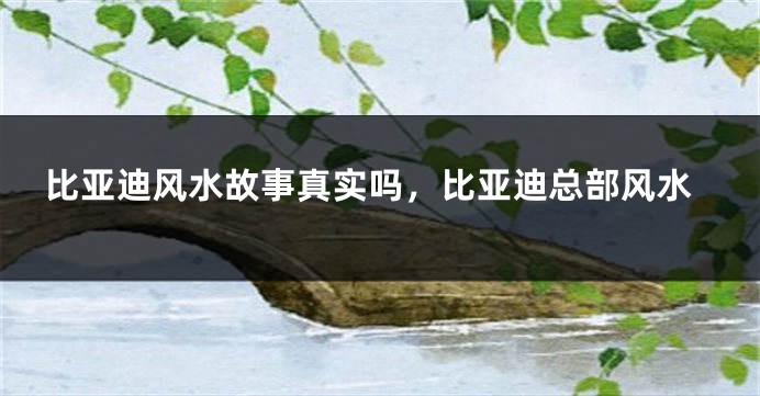 比亚迪风水故事真实吗，比亚迪总部风水