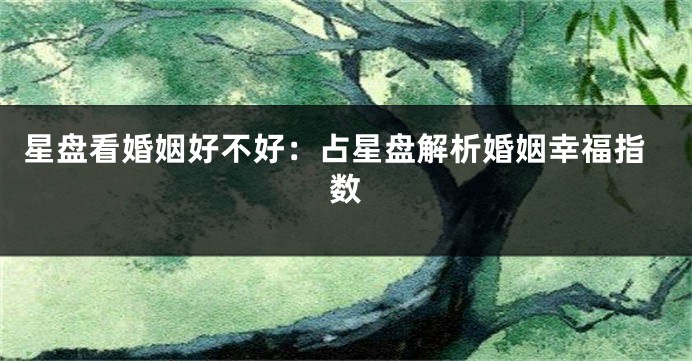 星盘看婚姻好不好：占星盘解析婚姻幸福指数