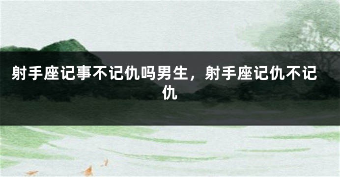 射手座记事不记仇吗男生，射手座记仇不记仇