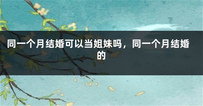 同一个月结婚可以当姐妹吗，同一个月结婚的