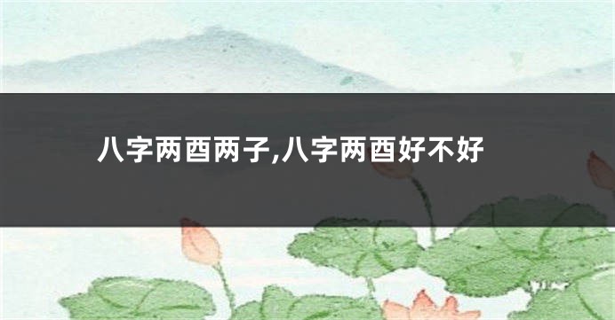 八字两酉两子,八字两酉好不好