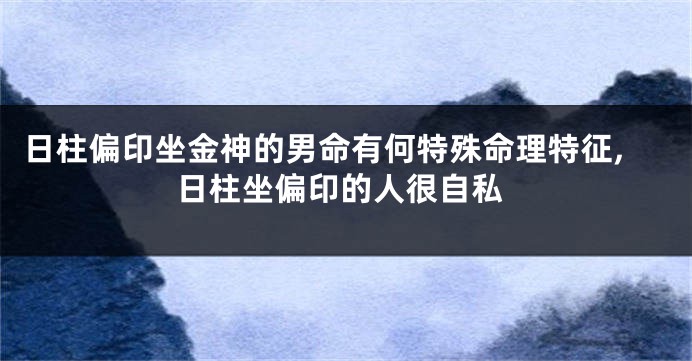 日柱偏印坐金神的男命有何特殊命理特征,日柱坐偏印的人很自私