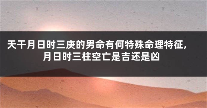 天干月日时三庚的男命有何特殊命理特征,月日时三柱空亡是吉还是凶