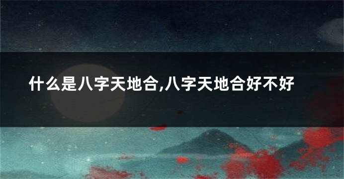 什么是八字天地合,八字天地合好不好