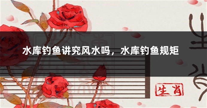 水库钓鱼讲究风水吗,水库钓鱼规矩