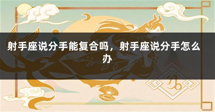 射手座说分手能复合吗，射手座说分手怎么办