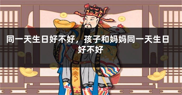 同一天生日好不好，孩子和妈妈同一天生日好不好