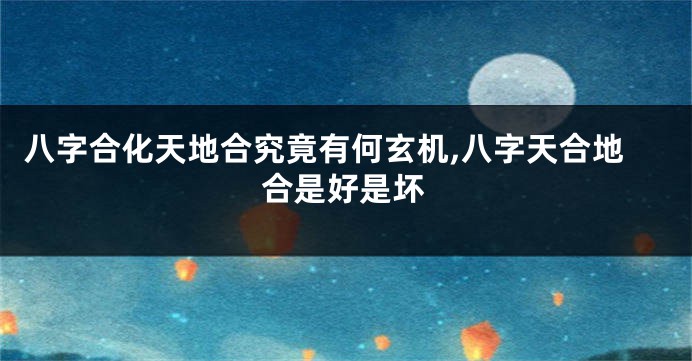 八字合化天地合究竟有何玄机,八字天合地合是好是坏