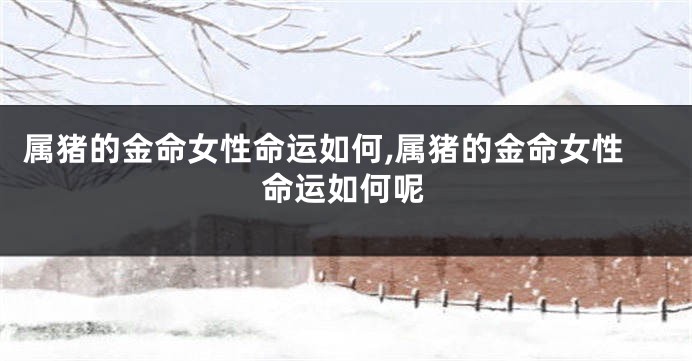 属猪的金命女性命运如何,属猪的金命女性命运如何呢