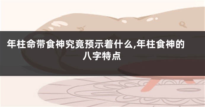 年柱命带食神究竟预示着什么,年柱食神的八字特点