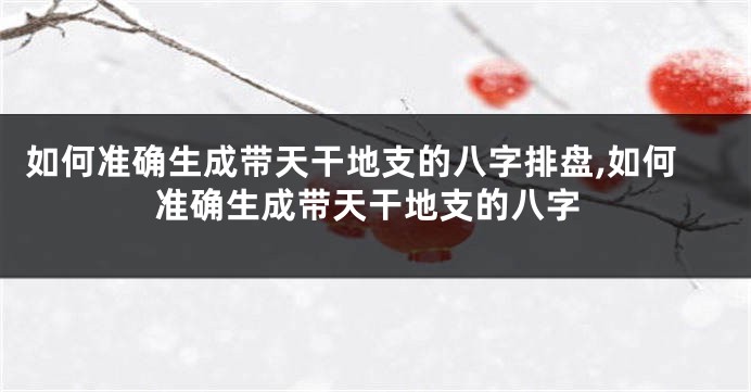 如何准确生成带天干地支的八字排盘,如何准确生成带天干地支的八字