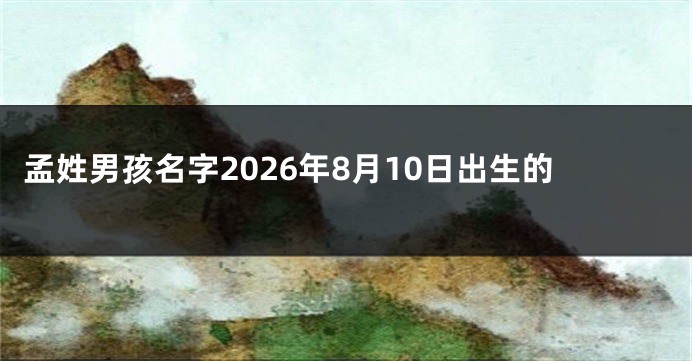 孟姓男孩名字2026年8月10日出生的