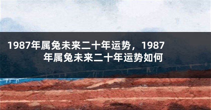 1987年属兔未来二十年运势，1987年属兔未来二十年运势如何