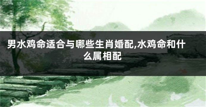 男水鸡命适合与哪些生肖婚配,水鸡命和什么属相配