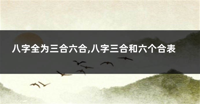 八字全为三合六合,八字三合和六个合表