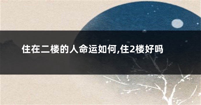 住在二楼的人命运如何,住2楼好吗
