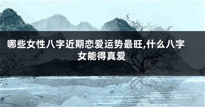 哪些女性八字近期恋爱运势最旺,什么八字女能得真爱