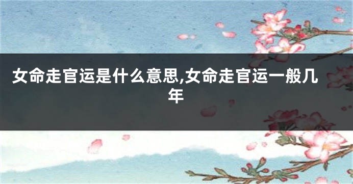 女命走官运是什么意思,女命走官运一般几年