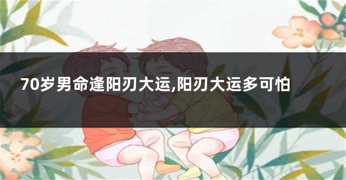 70岁男命逢阳刃大运,阳刃大运多可怕