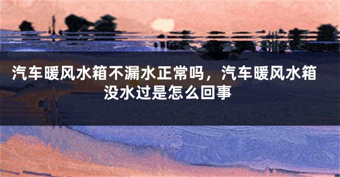 汽车暖风水箱不漏水正常吗，汽车暖风水箱没水过是怎么回事