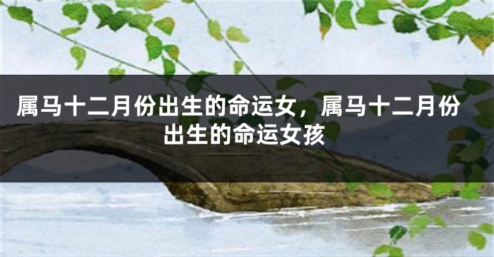 属马十二月份出生的命运女，属马十二月份出生的命运女孩