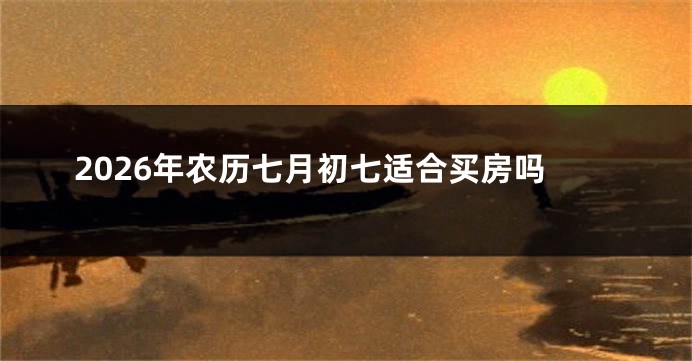 2026年农历七月初七适合买房吗