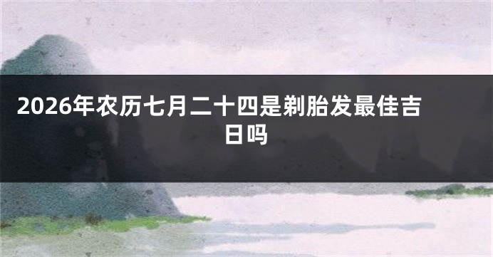 2026年农历七月二十四是剃胎发最佳吉日吗