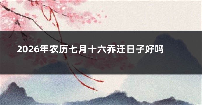 2026年农历七月十六乔迁日子好吗