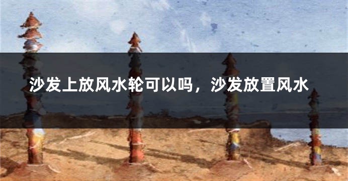 沙发上放风水轮可以吗，沙发放置风水
