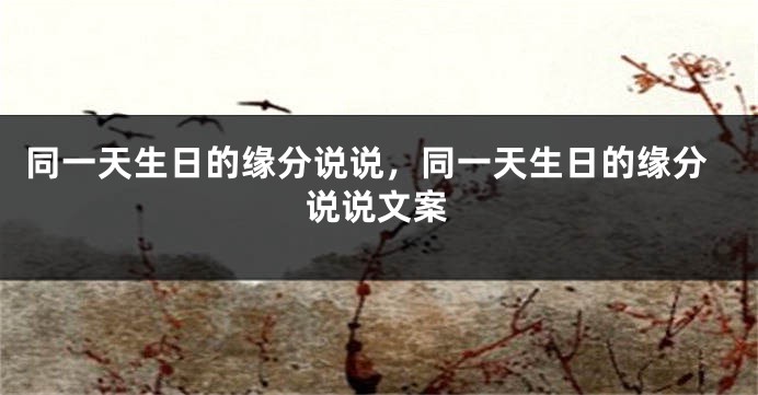 同一天生日的缘分说说,同一天生日的缘分说说文案