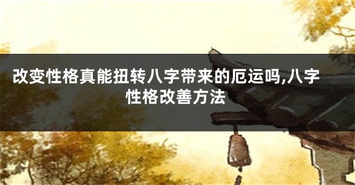 改变性格真能扭转八字带来的厄运吗,八字性格改善方法