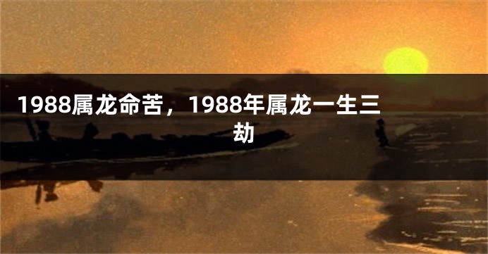 1988属龙命苦，1988年属龙一生三劫