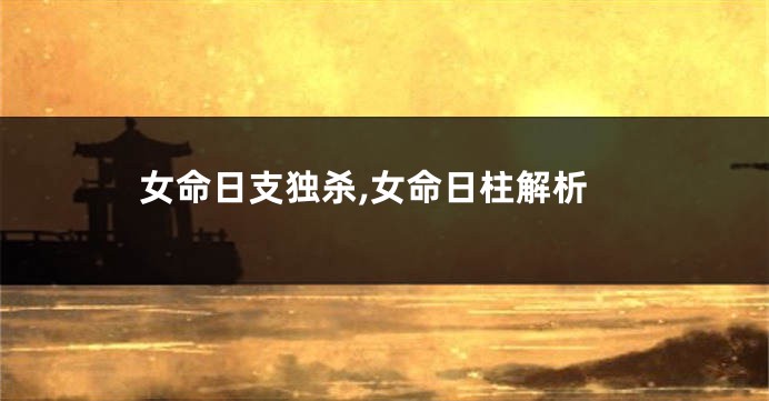 女命日支独杀,女命日柱解析