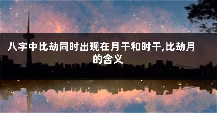 八字中比劫同时出现在月干和时干,比劫月的含义