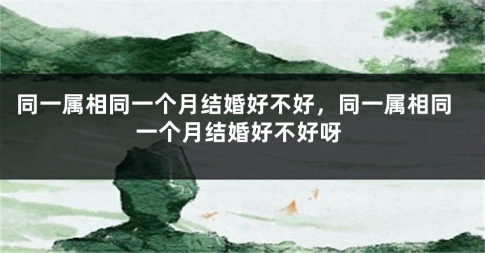 同一属相同一个月结婚好不好,同一属相同一个月结婚好不好呀