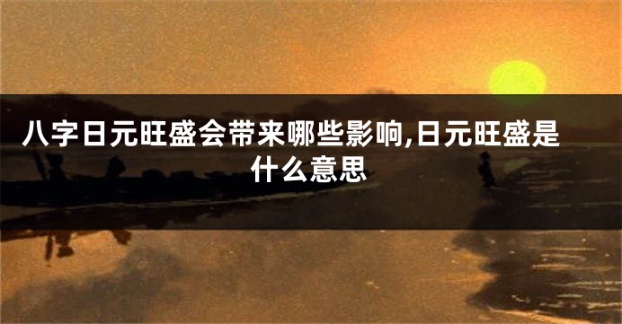 八字日元旺盛会带来哪些影响,日元旺盛是什么意思