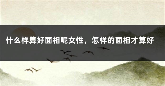 什么样算好面相呢女性，怎样的面相才算好