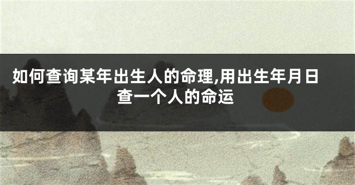 如何查询某年出生人的命理,用出生年月日查一个人的命运