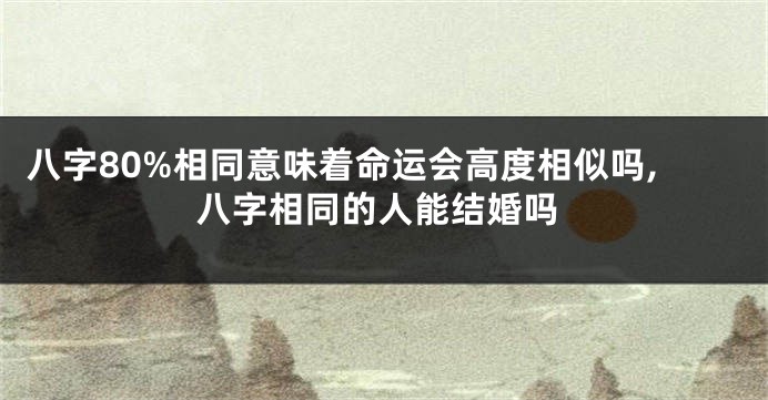 八字80%相同意味着命运会高度相似吗,八字相同的人能结婚吗