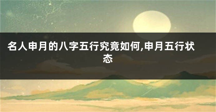 名人申月的八字五行究竟如何,申月五行状态