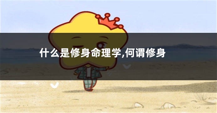 什么是修身命理学,何谓修身