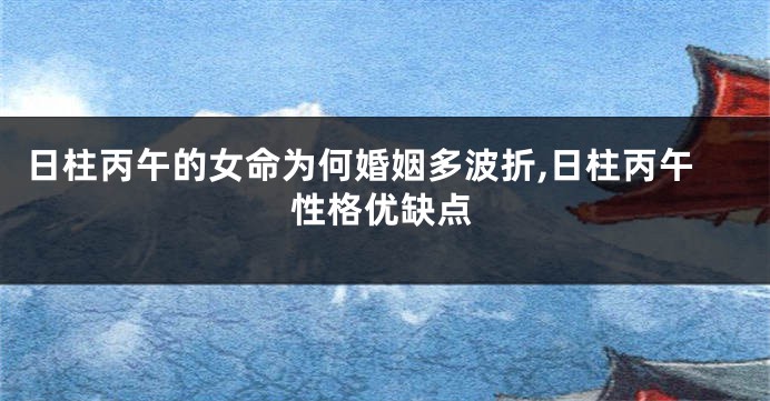 日柱丙午的女命为何婚姻多波折,日柱丙午性格优缺点