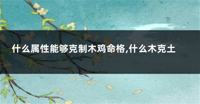 什么属性能够克制木鸡命格,什么木克土