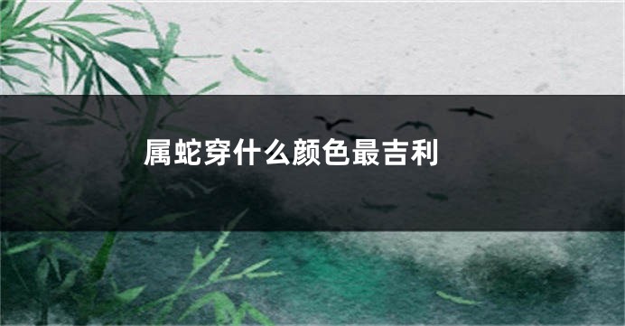 属蛇穿什么颜色最吉利 