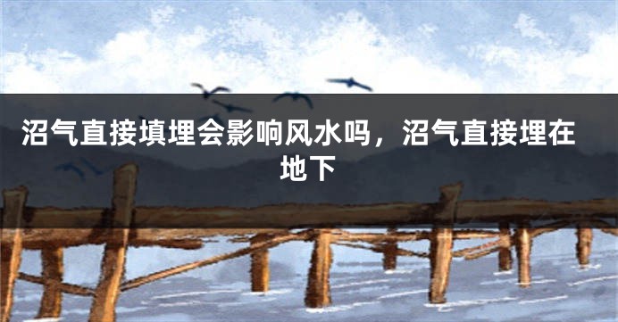 沼气直接填埋会影响风水吗，沼气直接埋在地下