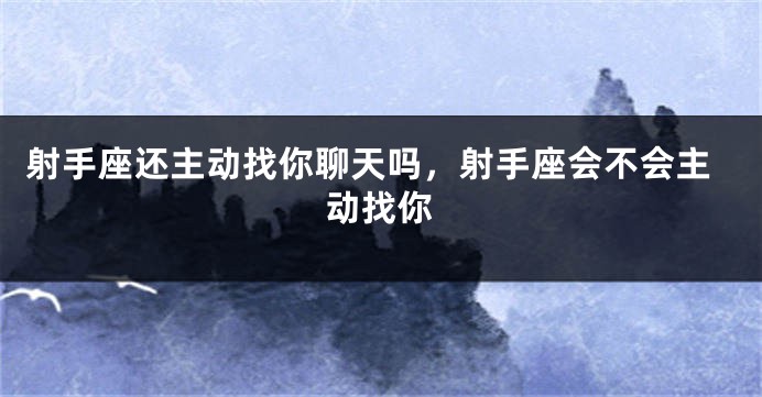 射手座还主动找你聊天吗,射手座会不会主动找你